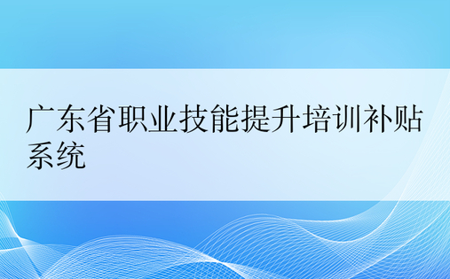 广东省职业技能提升培训补贴系统