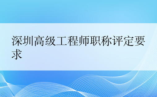 深圳高级工程师职称评定要求