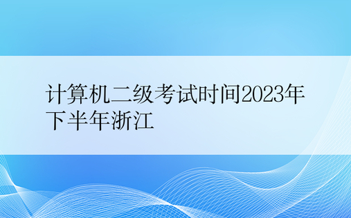 计算机二级考试时间2023年下半年浙江