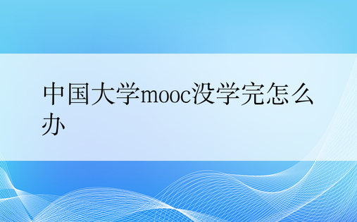中国大学mooc没学完怎么办