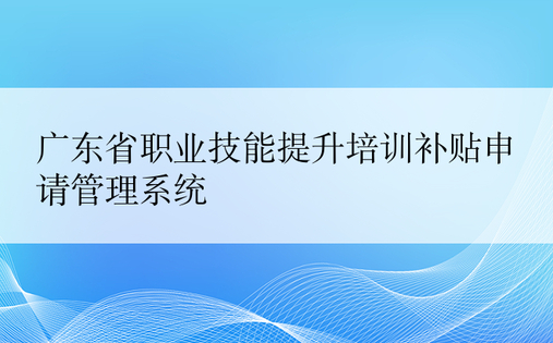 广东省职业技能提升培训补贴申请管理系统