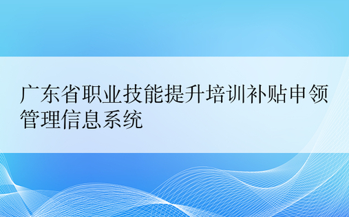 广东省职业技能提升培训补贴申领管理信息系统