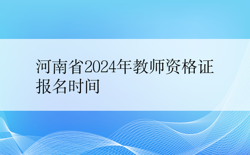 河南省2024年教师资格证报名时间