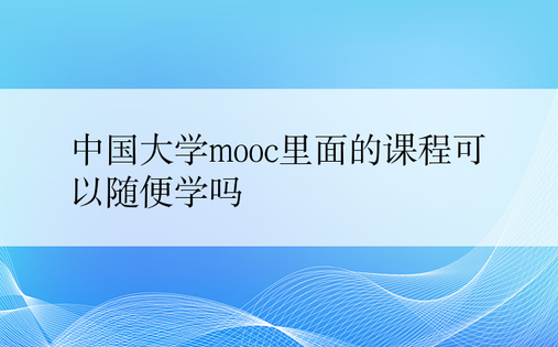 中国大学mooc里面的课程可以随便学吗