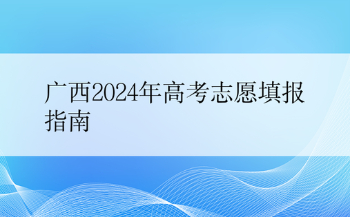 广西2024年高考志愿填报指南