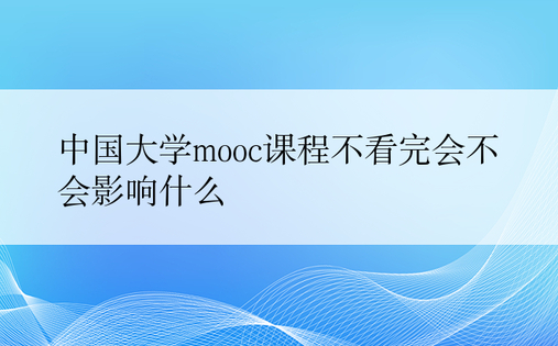 中国大学mooc课程不看完会不会影响什么